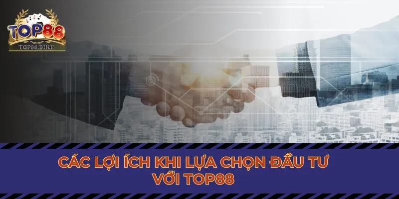 Các lợi ích khi lựa chọn đầu tư với Top88