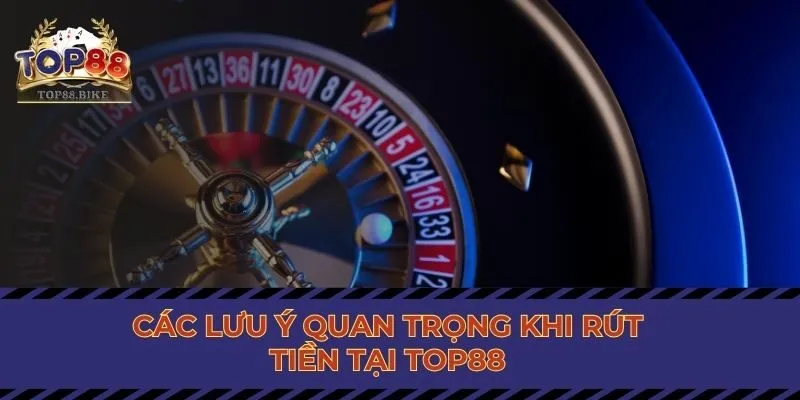 Các lưu ý quan trọng khi rút tiền tại Top88