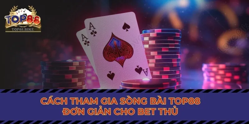 Cách tham gia sòng bài Top88 đơn giản cho bet thủ