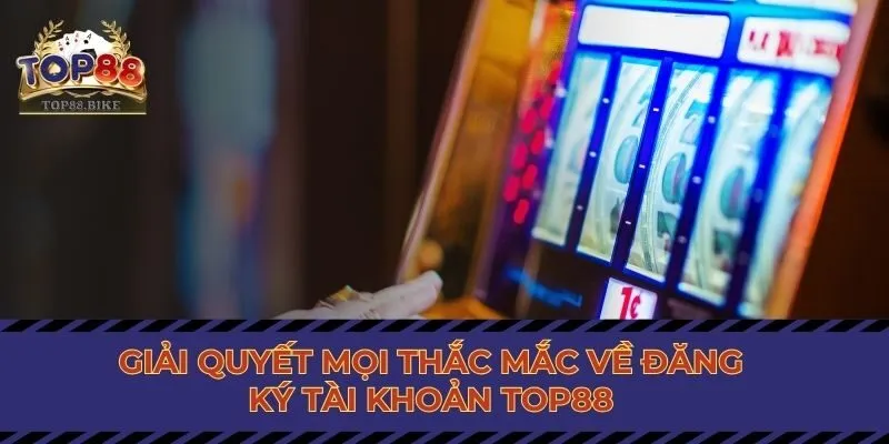 Giải quyết mọi thắc mắc về đăng ký tài khoản Top88