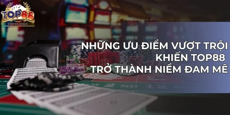 Những ưu điểm vượt trội khiến TOP88 trở thành niềm đam mê 